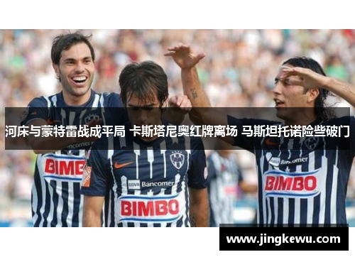 河床与蒙特雷战成平局 卡斯塔尼奥红牌离场 马斯坦托诺险些破门