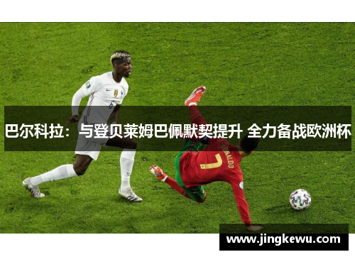 巴尔科拉：与登贝莱姆巴佩默契提升 全力备战欧洲杯