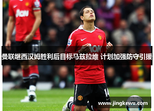 曼联继西汉姆胜利后目标马兹拉维 计划加强防守引援