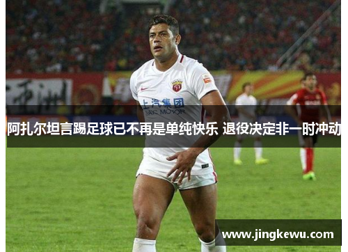 阿扎尔坦言踢足球已不再是单纯快乐 退役决定非一时冲动