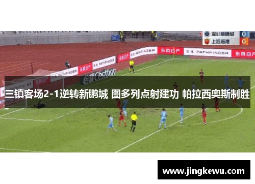 三镇客场2-1逆转新鹏城 图多列点射建功 帕拉西奥斯制胜