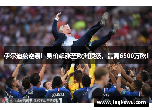 伊尔迪兹逆袭！身价飙涨至欧洲顶级，最高6500万欧！