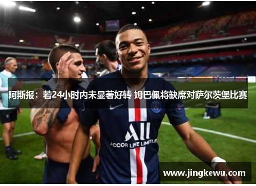 阿斯报：若24小时内未显著好转 姆巴佩将缺席对萨尔茨堡比赛