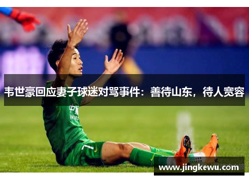 韦世豪回应妻子球迷对骂事件：善待山东，待人宽容