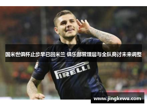 国米世俱杯止步早已回米兰 俱乐部管理层与全队商讨未来调整