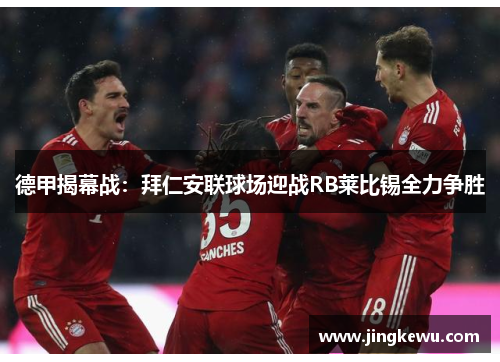 德甲揭幕战：拜仁安联球场迎战RB莱比锡全力争胜