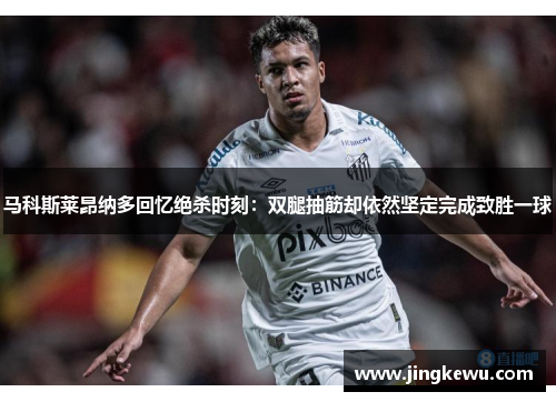 马科斯莱昂纳多回忆绝杀时刻:双腿抽筋却依然坚定完成致胜一球