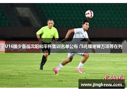 U16国少备战沈阳和平杯集训名单公布 邝兆镭谢晋万项等在列